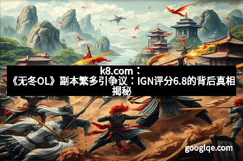 k8.com：《无冬OL》副本繁多引争议：IGN评分6.8的背后真相揭秘